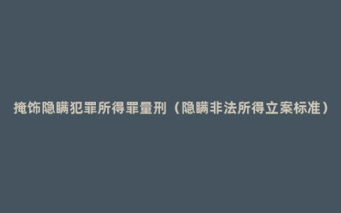 掩饰隐瞒犯罪所得罪量刑（隐瞒非法所得立案标准）