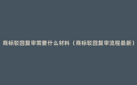 商标驳回复审需要什么材料（商标驳回复审流程最新）