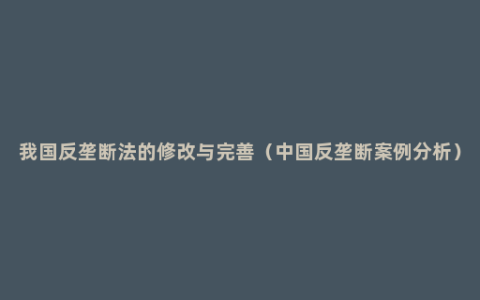 我国反垄断法的修改与完善（中国反垄断案例分析）