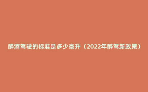 醉酒驾驶的标准是多少毫升（2022年醉驾新政策）