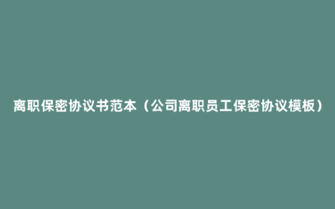 离职保密协议书范本（公司离职员工保密协议模板）