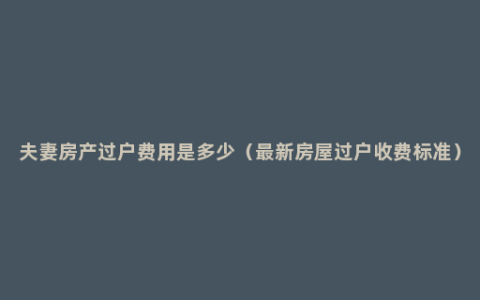 夫妻房产过户费用是多少（最新房屋过户收费标准）