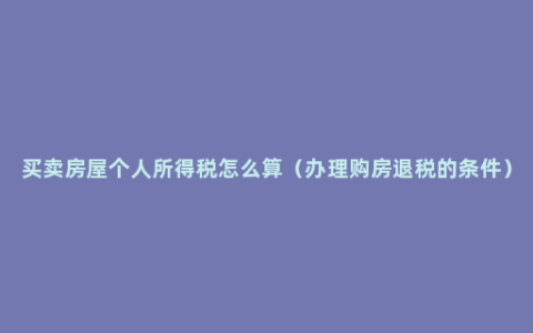 买卖房屋个人所得税怎么算（办理购房退税的条件）