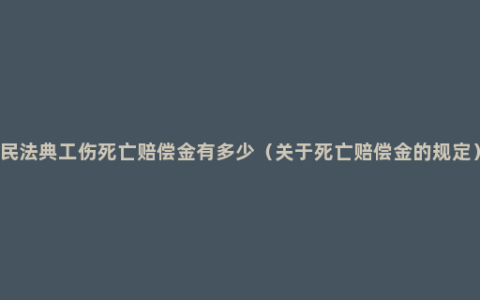 民法典工伤死亡赔偿金有多少（关于死亡赔偿金的规定）