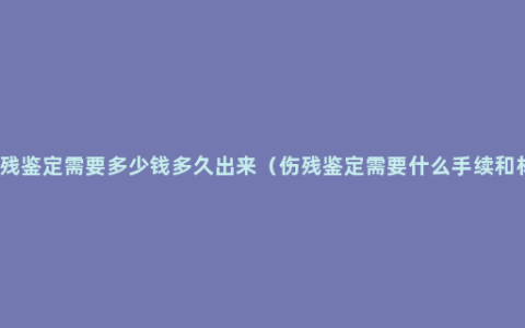 做伤残鉴定需要多少钱多久出来（伤残鉴定需要什么手续和材料）