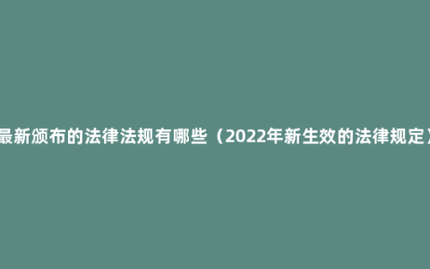 最新颁布的法律法规有哪些（2022年新生效的法律规定）