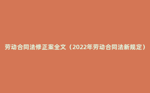 劳动合同法修正案全文（2022年劳动合同法新规定）