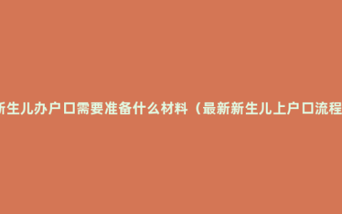 新生儿办户口需要准备什么材料（最新新生儿上户口流程）