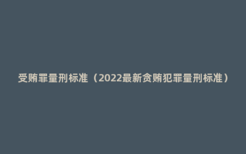 受贿罪量刑标准（2022最新贪贿犯罪量刑标准）