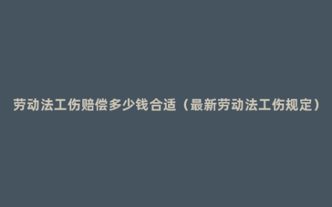 劳动法工伤赔偿多少钱合适（最新劳动法工伤规定）