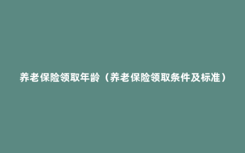 养老保险领取年龄（养老保险领取条件及标准）