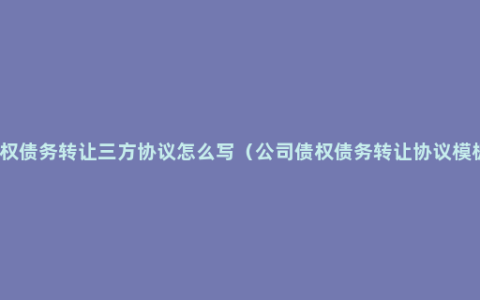 债权债务转让三方协议怎么写（公司债权债务转让协议模板）