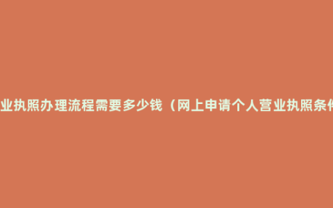 营业执照办理流程需要多少钱（网上申请个人营业执照条件）