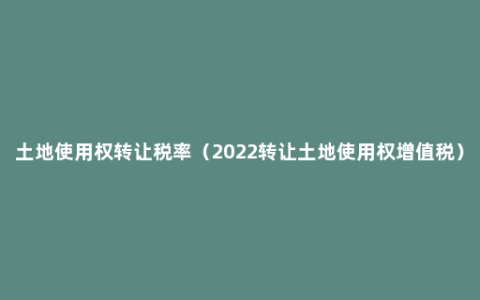 土地使用权转让税率（2022转让土地使用权增值税）