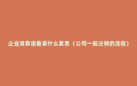 企业清算组备案什么意思（公司一般注销的流程）