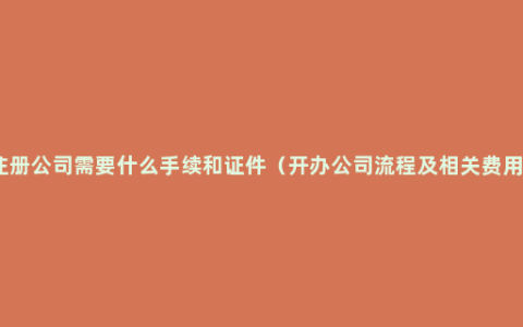 注册公司需要什么手续和证件（开办公司流程及相关费用）