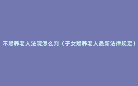 不赡养老人法院怎么判（子女赡养老人最新法律规定）