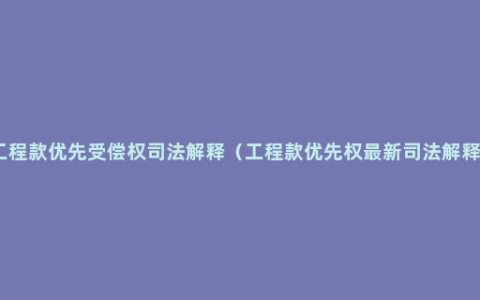 工程款优先受偿权司法解释（工程款优先权最新司法解释）