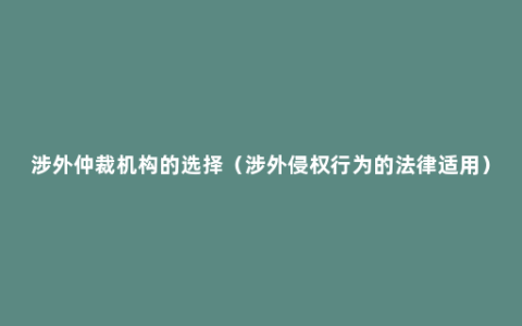 涉外仲裁机构的选择（涉外侵权行为的法律适用）