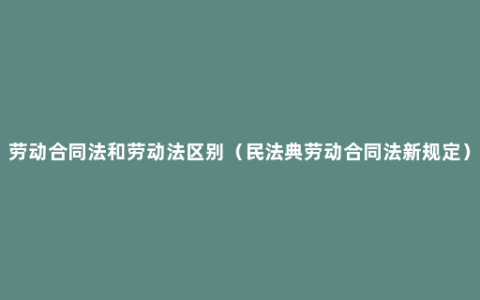 劳动合同法和劳动法区别（民法典劳动合同法新规定）