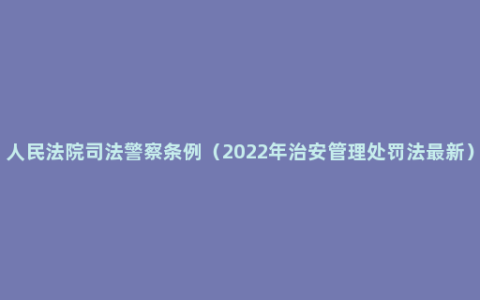 人民法院司法警察条例（2022年治安管理处罚法最新）