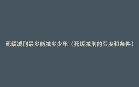 死缓减刑最多能减多少年（死缓减刑的限度和条件）