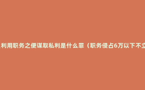 公职人员利用职务之便谋取私利是什么罪（职务侵占6万以下不立案案例）