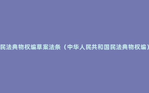 民法典物权编草案法条（中华人民共和国民法典物权编）