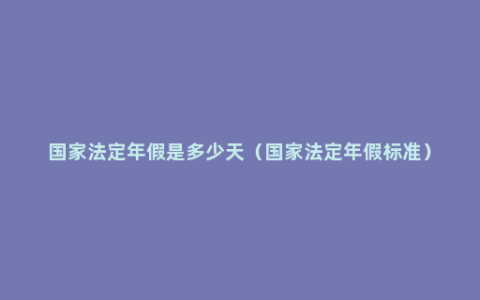 国家法定年假是多少天（国家法定年假标准）