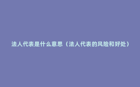 法人代表是什么意思（法人代表的风险和好处）