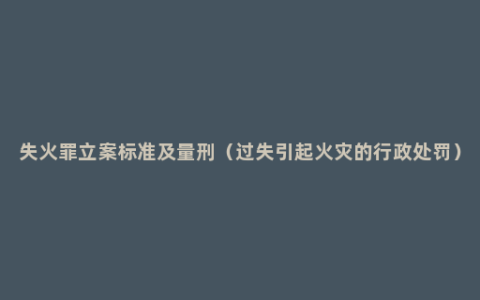 失火罪立案标准及量刑（过失引起火灾的行政处罚）