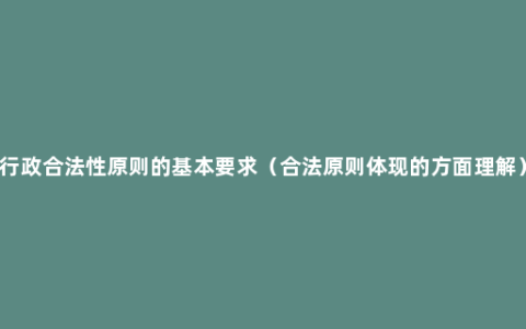 行政合法性原则的基本要求（合法原则体现的方面理解）