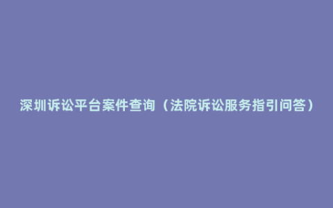 深圳诉讼平台案件查询（法院诉讼服务指引问答）