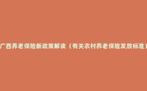 广西养老保险新政策解读（有关农村养老保险发放标准）