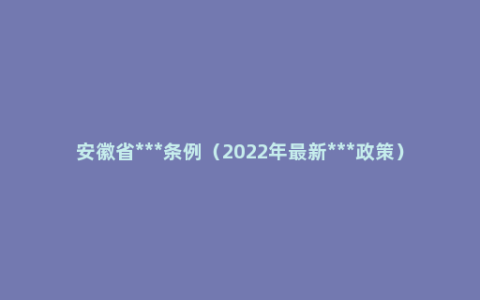 安徽省***条例（2022年最新***政策）