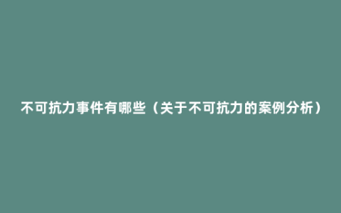 不可抗力事件有哪些（关于不可抗力的案例分析）