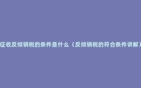 征收反倾销税的条件是什么（反倾销税的符合条件讲解）