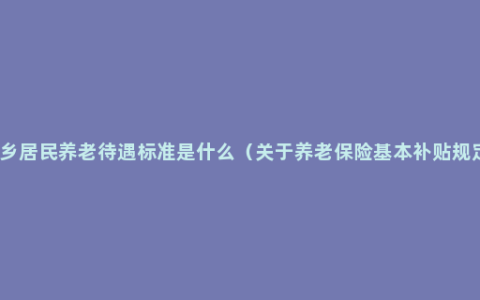 城乡居民养老待遇标准是什么（关于养老保险基本补贴规定）