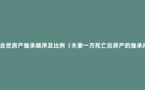 配偶去世房产继承顺序及比例（夫妻一方死亡后房产的继承问题）