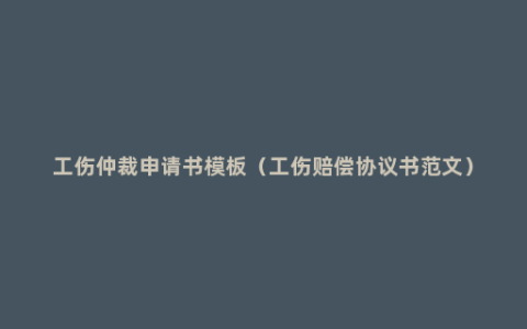 工伤仲裁申请书模板（工伤赔偿协议书范文）