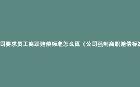 公司要求员工离职赔偿标准怎么算（公司强制离职赔偿标准）