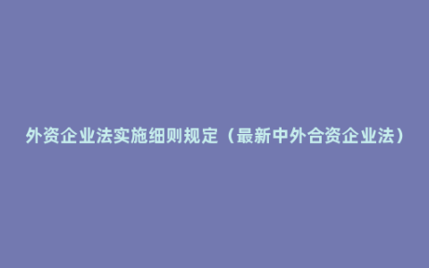 外资企业法实施细则规定（最新中外合资企业法）