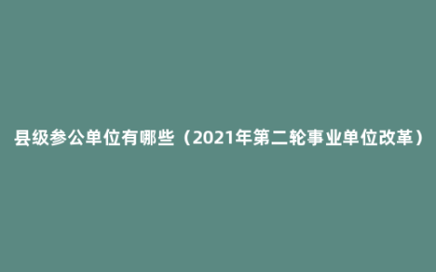 县级参公单位有哪些（2021年第二轮事业单位改革）