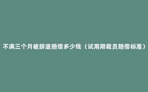 不满三个月被辞退赔偿多少钱（试用期裁员赔偿标准）