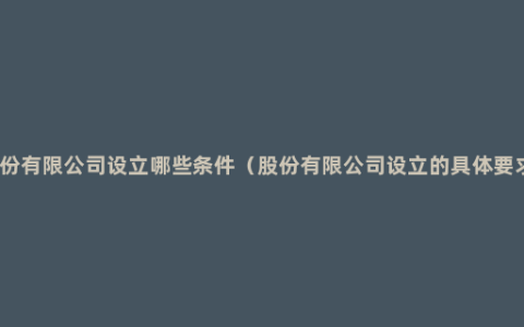 股份有限公司设立哪些条件（股份有限公司设立的具体要求）