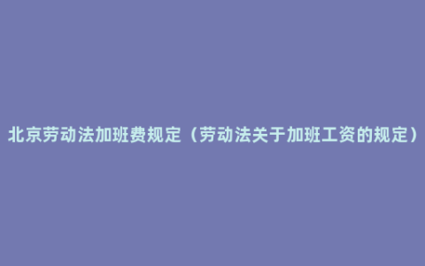 北京劳动法加班费规定（劳动法关于加班工资的规定）