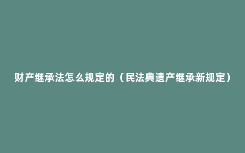 财产继承法怎么规定的（民法典遗产继承新规定）