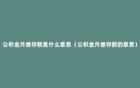 公积金月缴存额是什么意思（公积金月缴存额的意思）