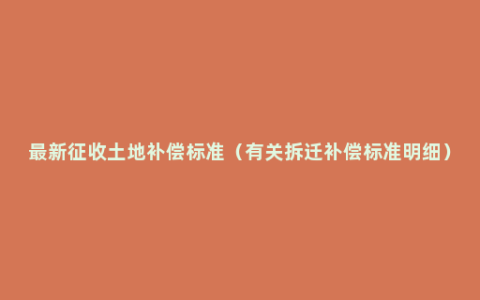 最新征收土地补偿标准（有关拆迁补偿标准明细）