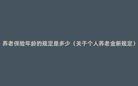 养老保险年龄的规定是多少（关于个人养老金新规定）